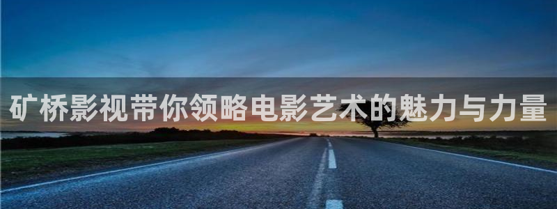 爱丫爱丫电视剧免费观看影视：矿桥影视带你领略电影艺术的魅力与力量