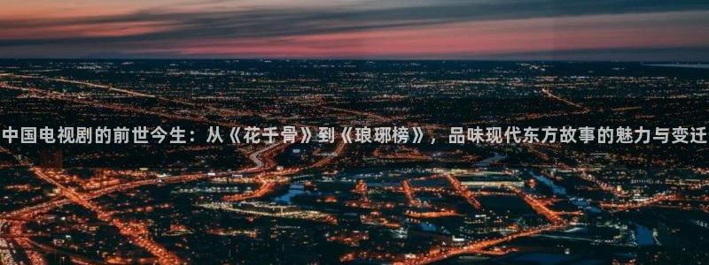 爱丫爱丫影院电视剧新：中国电视剧的前世今生：从《花千骨》到《琅琊榜》，品味现代东方故事的魅力与变迁
