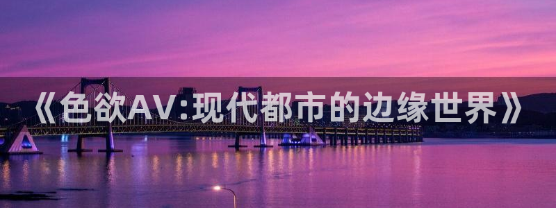 爱丫爱丫影院电视剧免费：《色欲AV:现代都市的边缘世界》