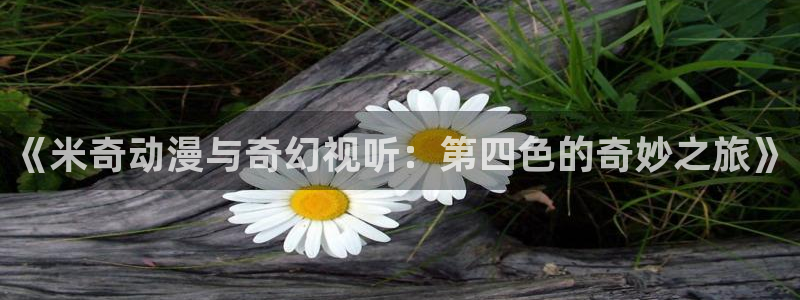 爱丫爱丫电视剧在线看免费：《米奇动漫与奇幻视听：第四色的奇妙之旅》
