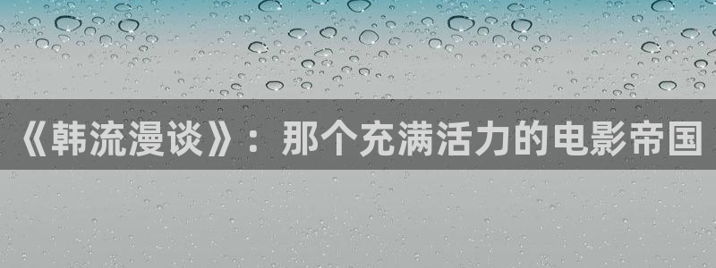 爱丫爱丫在线影院电视剧小说免费：《韩流漫谈》：那个充满活力的电影帝国