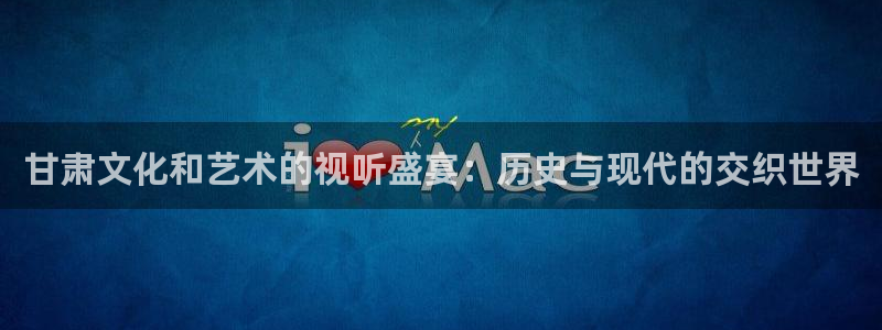 爱丫爱丫影院电视剧全集免费播放：甘肃文化和艺术的视听盛宴：历史与现代的交织世界